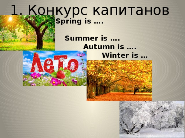 1. Конкурс капитанов Spring is ….   Summer is ….    Autumn is ….      Winter is …