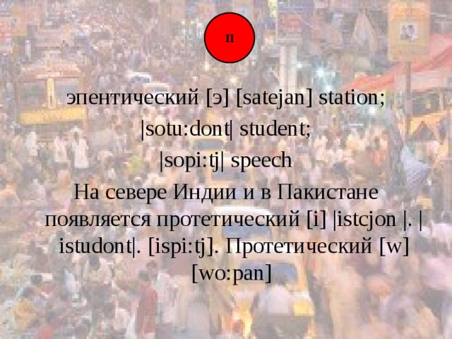 П эпентический [э] [satejan] station;  |sotu:dont| student; |sopi:tj| speech На севере Индии и в Пакистане появляется протетический [i] |istcjon |. |istudont|. [ispi:tj]. Протетический [w] [wo:pan]   