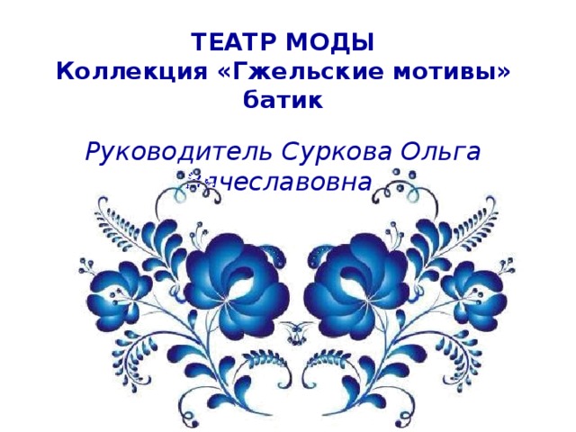 ТЕАТР МОДЫ  Коллекция «Гжельские мотивы»  батик Руководитель Суркова Ольга Вячеславовна 