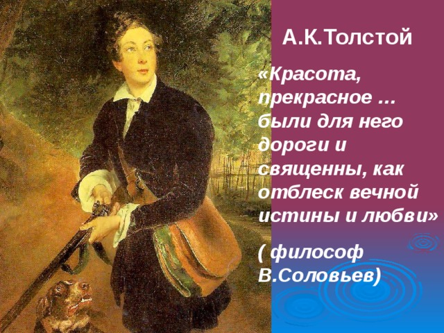  А.К.Толстой «Красота, прекрасное …были для него дороги и священны, как отблеск вечной истины и любви» ( философ В.Соловьев) 