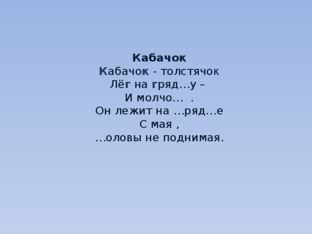     Кабачок  К абачо к - толстячо к  Лё г на г ряд…у –  И молчо… .  Он лежит на …ряд…е  С мая ,  …оловы не поднимая.     