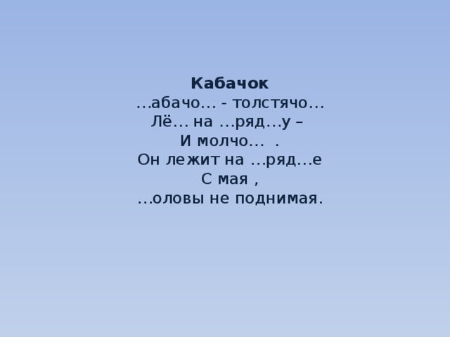     Кабачок  …абачо… - толстячо…  Лё… на …ряд…у –  И молчо… .  Он лежит на …ряд…е  С мая ,  …оловы не поднимая.     