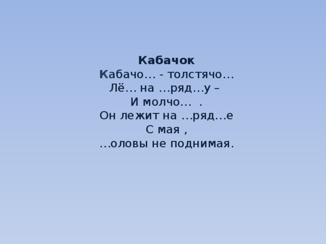     Кабачок  К абачо… - толстячо…  Лё… на …ряд…у –  И молчо… .  Он лежит на …ряд…е  С мая ,  …оловы не поднимая.     