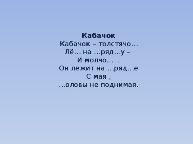     Кабачок  К абачо к – толстячо …  Лё… на …ряд…у –  И молчо… .  Он лежит на …ряд…е  С мая ,  …оловы не поднимая.     