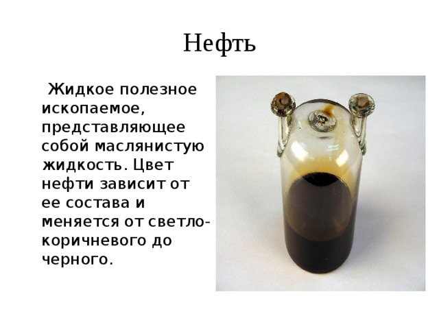 Нефть    Жидкое полезное ископаемое, представляющее собой маслянистую жидкость. Цвет нефти зависит от ее состава и меняется от светло-коричневого до черного. 