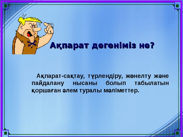 Ақпарат дегеніміз не?  Ақпарат-сақтау, түрлендіру, жөнелту және пайдалану нысаны болып табылатын қоршаған әлем туралы мәліметтер. 