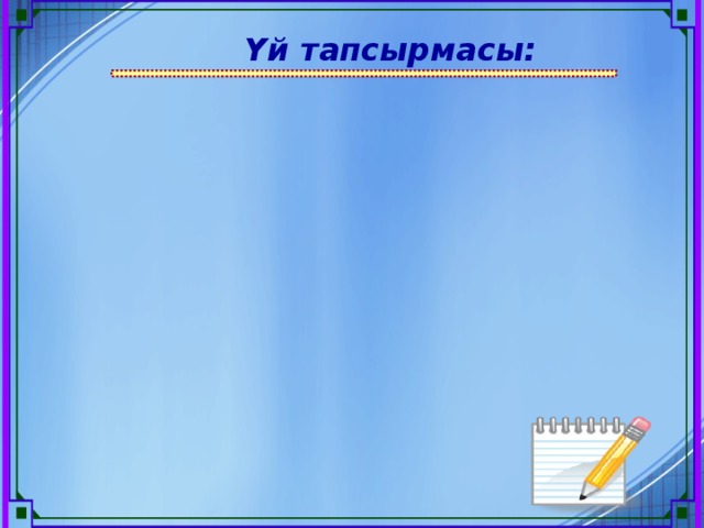 Үй тапсырмасы: Оқулық:  § 2, Бақылау сұрақтары мен тапсырмалар (с.16) Жұмыс дәптеріне :  № 8 слайдтағы тапсырманы орындау(с.3) Шығармашылық тапсырма*:    № 16-17 беттердегі сұрақтарға жауап беру.  * - қалауы бойынша жауап беру 