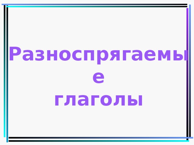 Разноспрягаемые  глаголы 