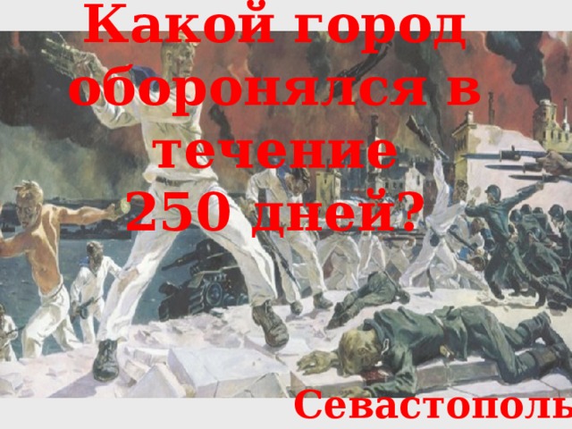 Какой город оборонялся в течение 250 дней? Севастополь 