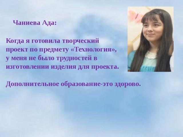    Чаниева Ада:   Когда я готовила творческий  проект по предмету «Технология»,  у меня не было трудностей в  изготовлении изделия для проекта.   Дополнительное образование-это здорово.  