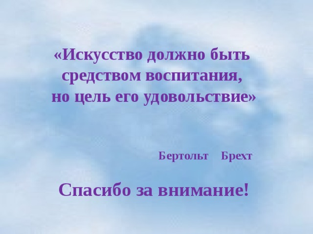    «Искусство должно быть средством воспитания, но цель его удовольствие»    Бертольт Брехт  Спасибо за внимание!  