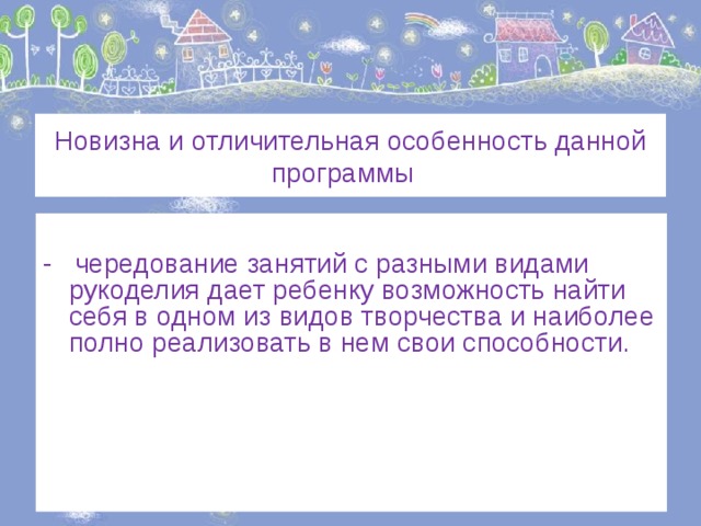 Новизна и отличительная особенность данной программы - чередование занятий с разными видами рукоделия дает ребенку возможность найти себя в одном из видов творчества и наиболее полно реализовать в нем свои способности. 