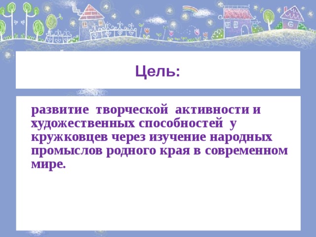 Цель:  развитие творческой активности и художественных способностей у кружковцев через изучение народных промыслов родного края в современном мире. 