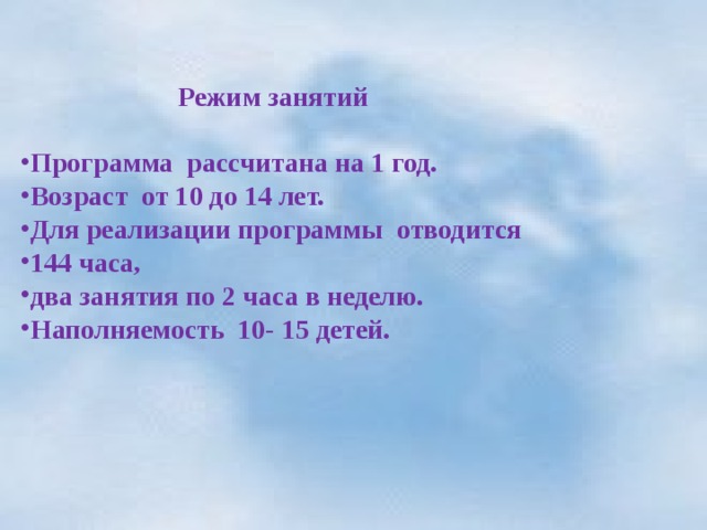   Режим занятий  Программа рассчитана на 1 год. Возраст от 10 до 14 лет. Для реализации программы отводится 144 часа, два занятия по 2 часа в неделю. Наполняемость 10- 15 детей. 
