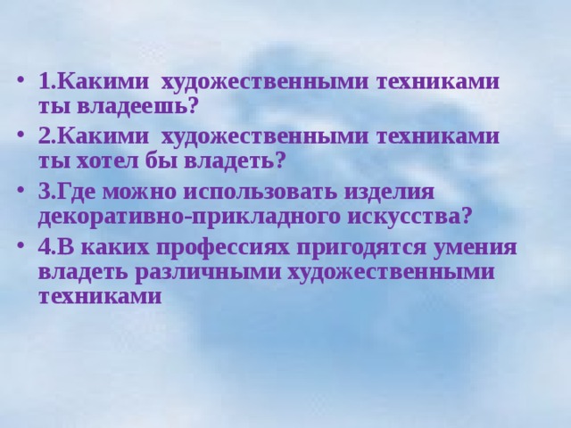  1.Какими художественными техниками ты владеешь? 2.Какими художественными техниками ты хотел бы владеть? 3.Где можно использовать изделия декоративно-прикладного искусства? 4.В каких профессиях пригодятся умения владеть различными художественными техниками 