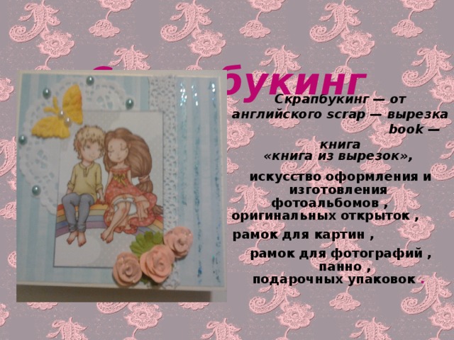  Скрапбукинг Скрапбукинг —  от английского scrap —  вырезка book — книга «книга из вырезок», искусство оформления и изготовления ф отоальбомов ,  оригинальных открыток ,  рамок для картин ,  рамок для  фотографий ,  панно , подарочных упаковок  .  