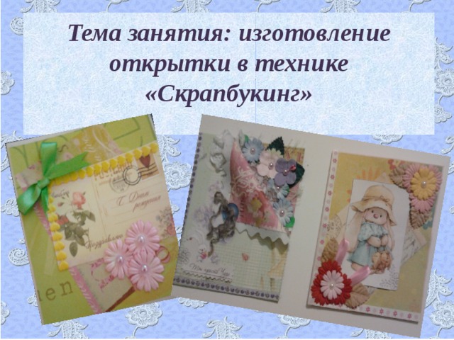 Тема занятия: изготовление открытки в технике «Скрапбукинг»  