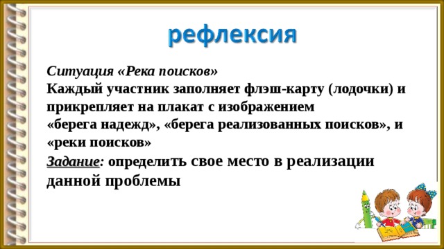 Ситуация «Река поисков» Каждый участник заполняет флэш-карту (лодочки) и прикрепляет на плакат с изображением «берега надежд», «берега реализованных поисков», и «реки поисков» Задание : определи ть свое место в реализации данной проблемы 