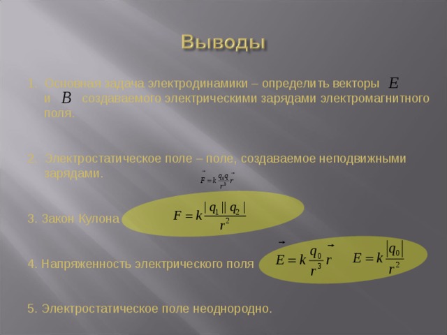 Основная задача электродинамики – определить векторы и создаваемого электрическими зарядами электромагнитного поля. Электростатическое поле – поле, создаваемое неподвижными зарядами. 3. Закон Кулона 4. Напряженность электрического поля 5. Электростатическое поле неоднородно. 