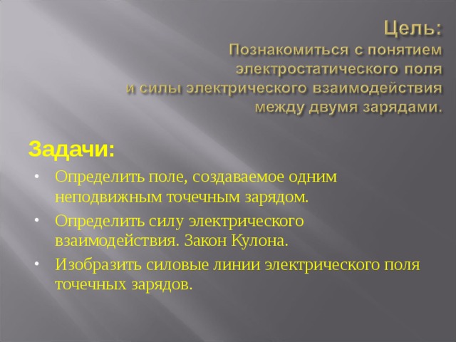 Задачи: Определить поле, создаваемое одним неподвижным точечным зарядом. Определить силу электрического взаимодействия. Закон Кулона. Изобразить силовые линии электрического поля точечных зарядов. 