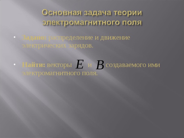 Задано: распределение и движение электрических зарядов.  Найти: векторы и создаваемого ими электромагнитного поля. 