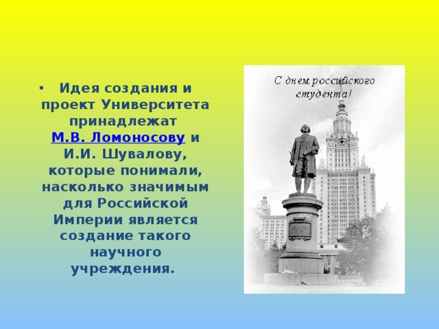 Идея создания и проект Университета принадлежат М.В. Ломоносову и И.И. Шувалову, которые понимали, насколько значимым для Российской Империи является создание такого научного учреждения. 