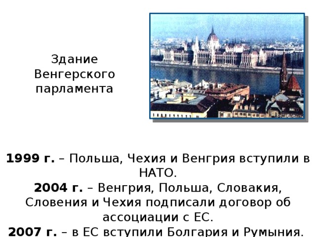 Здание Венгерского парламента 1999 г. – Польша, Чехия и Венгрия вступили в НАТО. 2004 г. – Венгрия, Польша, Словакия, Словения и Чехия подписали договор об ассоциации с ЕС. 2007 г. – в ЕС вступили Болгария и Румыния. 
