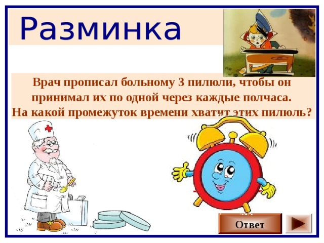 Врач прописал больному 3 пилюли, чтобы он принимал их по одной через каждые полчаса. На какой промежуток времени хватит этих пилюль?  1час Ответ 