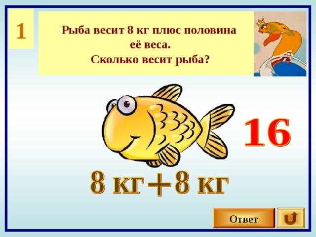 1 Рыба весит 8 кг плюс половина её веса. Сколько весит рыба? Ответ 
