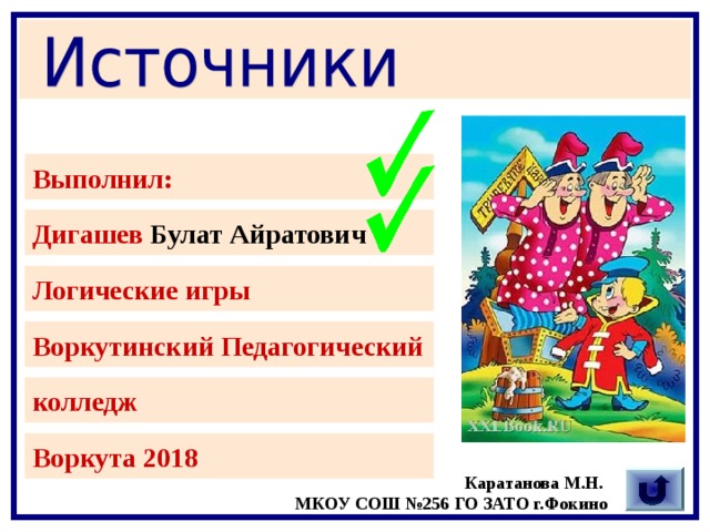 Выполнил: Дигашев Булат Айратович Логические игры Воркутинский Педагогический Описание всех фокусов находится в файле с ресурсом. Игры с ребятами могут провести старшеклассники. При нажатии на прямоугольник появляется галочка, указывающая на то, что фокус уже показали. Очерёдность фокусов могут выбирать сами дети. колледж Воркута 2018 Каратанова М.Н. МКОУ СОШ №256 ГО ЗАТО г.Фокино  