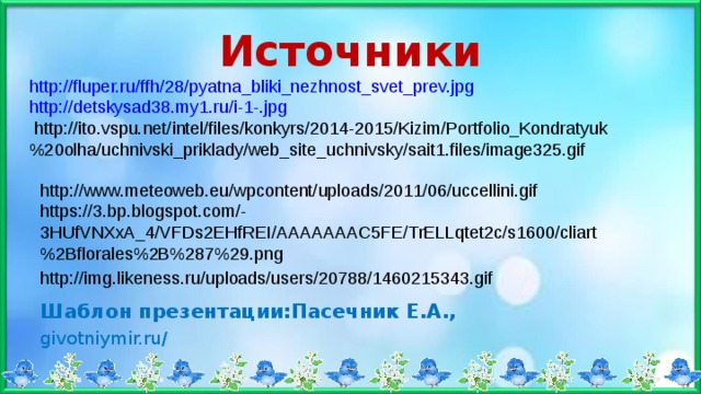 Источники http://fluper.ru/ffh/28/pyatna_bliki_nezhnost_svet_prev.jpg http://detskysad38.my1.ru/i-1-.jpg  http://ito.vspu.net/intel/files/konkyrs/2014-2015/Kizim/Portfolio_Kondratyuk%20olha/uchnivski_priklady/web_site_uchnivsky/sait1.files/image325.gif http://www.meteoweb.eu/wpcontent/uploads/2011/06/uccellini.gif https://3.bp.blogspot.com/-3HUfVNXxA_4/VFDs2EHfREI/AAAAAAAC5FE/TrELLqtet2c/s1600/cliart%2Bflorales%2B%287%29.png http://img.likeness.ru/uploads/users/20788/1460215343.gif Шаблон презентации:Пасечник Е.А., givotniymir.ru/ 