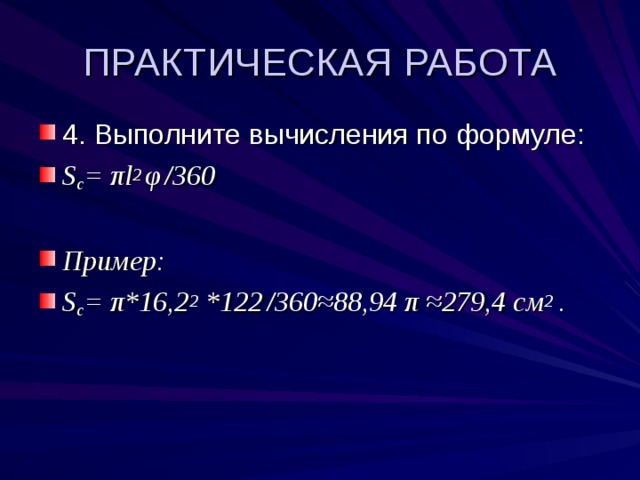 ПРАКТИЧЕСКАЯ РАБОТА 4. Выполните вычисления по формуле: S c = π l 2 φ  /360  Пример: S c = π *16,2 2  *122  /360≈ 88,94 π ≈ 279,4 см 2 . 