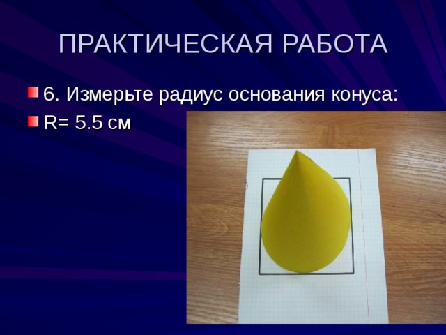 ПРАКТИЧЕСКАЯ РАБОТА 6. Измерьте радиус основания конуса: R=  5.5 см 