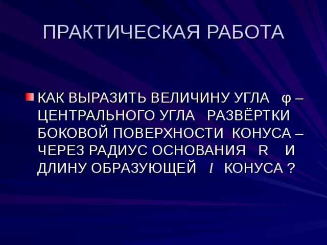 ПРАКТИЧЕСКАЯ РАБОТА КАК ВЫРАЗИТЬ ВЕЛИЧИНУ УГЛА φ –ЦЕНТРАЛЬНОГО УГЛА РАЗВЁРТКИ БОКОВОЙ ПОВЕРХНОСТИ КОНУСА –ЧЕРЕЗ РАДИУС ОСНОВАНИЯ R   И ДЛИНУ ОБРАЗУЮЩЕЙ l  КОНУСА ? 