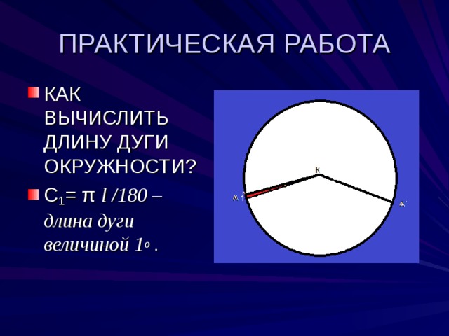 ПРАКТИЧЕСКАЯ РАБОТА КАК ВЫЧИСЛИТЬ ДЛИНУ ДУГИ ОКРУЖНОСТИ? С 1 = π l /180 –длина дуги величиной 1 о . 