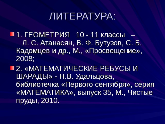 ЛИТЕРАТУРА: 1. ГЕОМЕТРИЯ 10 - 11 классы – Л. С. Атанасян, В. Ф. Бутузов, С. Б. Кадомцев и др., М., «Просвещение», 2008; 2. «МАТЕМАТИЧЕСКИЕ РЕБУСЫ И ШАРАДЫ» - Н.В. Удальцова, библиотечка «Первого сентября», серия «МАТЕМАТИКА», выпуск 35, М., Чистые пруды, 2010. 