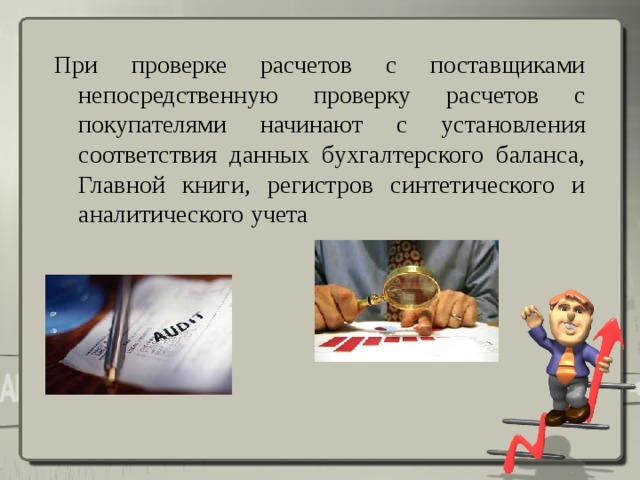 При проверке расчетов с поставщиками непосредственную проверку расчетов с покупателями начинают с установления соответствия данных бухгалтерского баланса, Главной книги, регистров синтетического и аналитического учета 