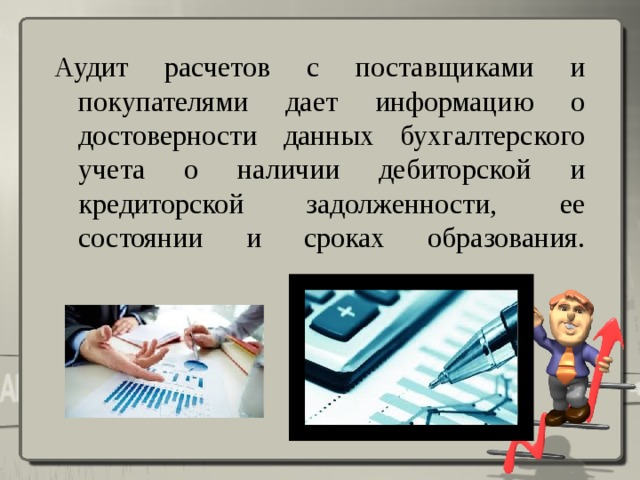 Аудит расчетов с поставщиками и покупателями дает информацию о достоверности данных бухгалтерского учета о наличии дебиторской и кредиторской задолженности, ее состоянии и сроках образования.   