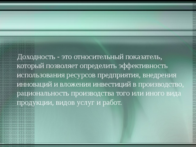  Доходность - это относительный показатель, который позволяет определить эффективность использования ресурсов предприятия, внедрения инноваций и вложения инвестиций в производство, рациональность производства того или иного вида продукции, видов услуг и работ. 