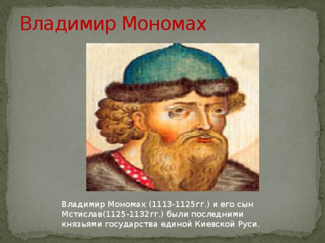    Владимир Мономах Владимир Мономах (1113-1125гг.) и его сын Мстислав(1125-1132гг.) были последними князьями государства единой Киевской Руси. 