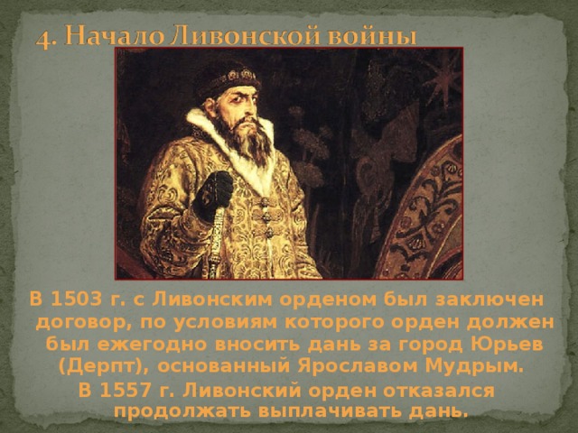 В 1503 г. с Ливонским орденом был заключен договор, по условиям которого орден должен был ежегодно вносить дань за город Юрьев (Дерпт), основанный Ярославом Мудрым. В 1557 г. Ливонский орден отказался продолжать выплачивать дань. 
