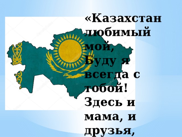 «Казахстан любимый мой,   Буду я всегда с тобой!   Здесь и мама, и друзья,   Это Родина моя!»    