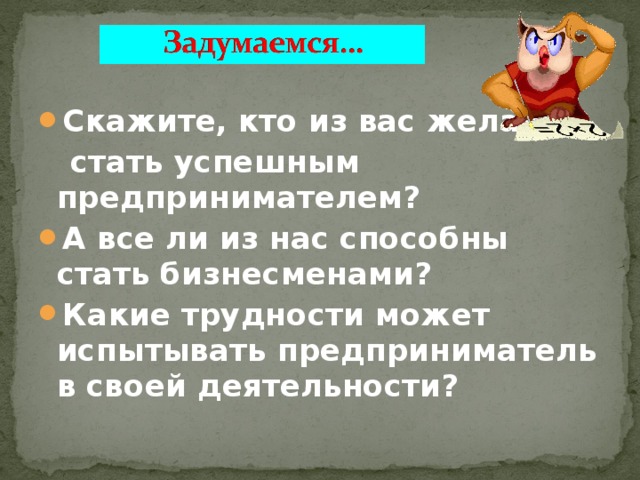 Скажите, кто из вас желает  стать успешным предпринимателем? А все ли из нас способны стать бизнесменами? Какие трудности может испытывать предприниматель в своей деятельности? 