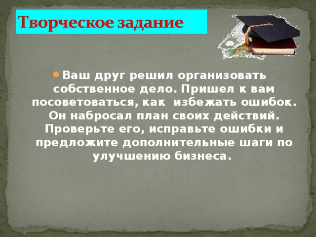 Ваш друг решил организовать собственное дело. Пришел к вам посоветоваться, как избежать ошибок. Он набросал план своих действий. Проверьте его, исправьте ошибки и предложите дополнительные шаги по улучшению бизнеса. 