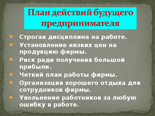 Строгая дисциплина на работе. Установление низких цен на продукцию фирмы. Риск ради получения большой прибыли. Четкий план работы фирмы. Организация хорошего отдыха для сотрудников фирмы. Увольнение работников за любую ошибку в работе. 