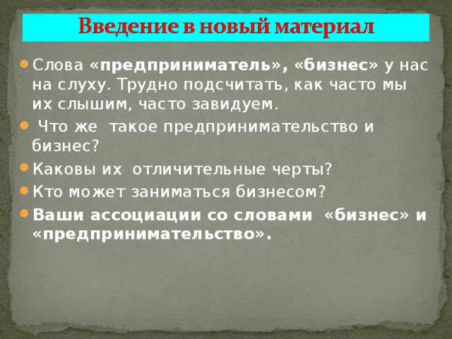 Слова «предприниматель», «бизнес» у нас на слуху. Трудно подсчитать, как часто мы их слышим, часто завидуем.  Что же такое предпринимательство и бизнес? Каковы их отличительные черты? Кто может заниматься бизнесом? Ваши ассоциации со словами «бизнес» и «предпринимательство». 