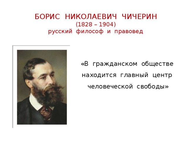 БОРИС НИКОЛАЕВИЧ ЧИЧЕРИН  (1828 – 1904)  русский философ и правовед «В гражданском обществе находится главный центр человеческой свободы» 
