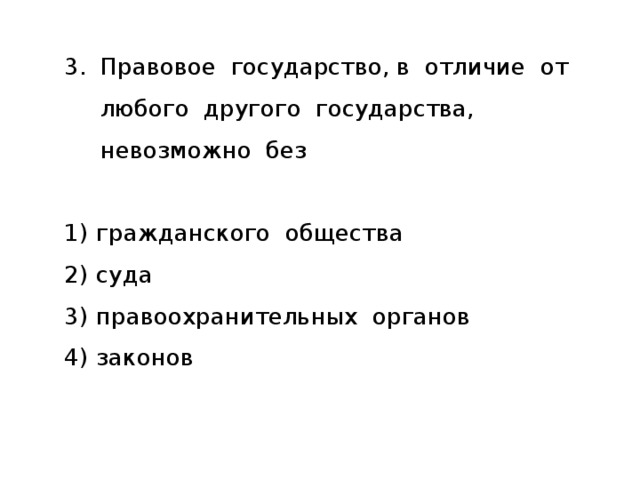 Правовое государство, в отличие от любого другого государства, невозможно без 1)  гражданского общества 2)  суда 3)  правоохранительных органов 4)  законов 