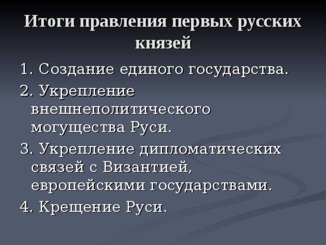 Итоги правления первых русских князей 1. Создание единого государства. 2. Укрепление внешнеполитического могущества Руси. 3. Укрепление дипломатических связей с Византией, европейскими государствами. 4. Крещение Руси. 
