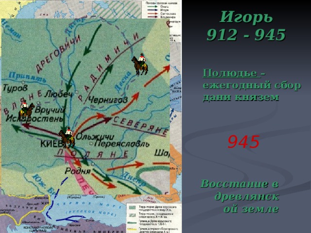 Игорь 912 - 945 Полюдье – ежегодный сбор дани князем 945 Все направления военных походов поставлены на автомат (после предыдущего), даты и имена поставлены на щелчок. Восстание в древлянской земле  